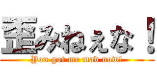 歪みねぇな！ (You got me mad now!)