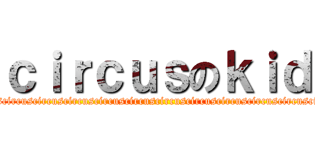 ｃｉｒｃｕｓのｋｉｄ (circuscircuscircuscircuscircuscircuscircuscircuscircuscircuscircuscircuscircuscircuscircuscircus)