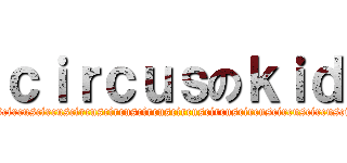 ｃｉｒｃｕｓのｋｉｄ (circuscircuscircuscircuscircuscircuscircuscircuscircuscircuscircuscircuscircuscircuscircuscircus)