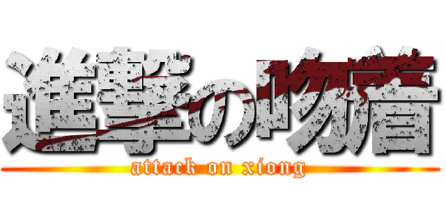 進撃の吻着 (attack on xiong)