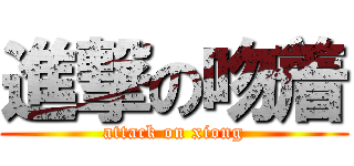 進撃の吻着 (attack on xiong)