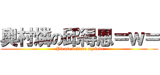 奧村燐の邱得恩＝ｗ＝ ( Please believe my love)