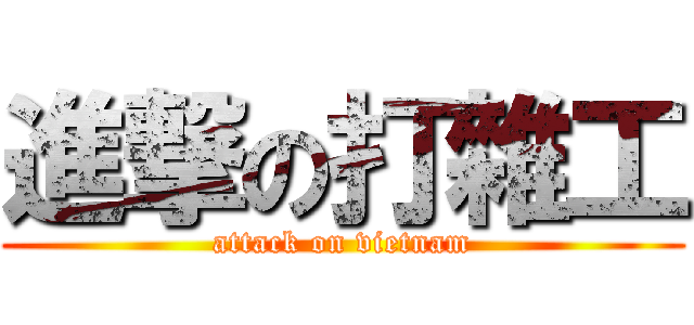 進撃の打雜工 (attack on vietnam)