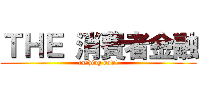 ＴＨＥ 消費者金融 (cashing now!)