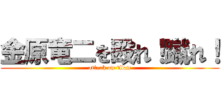 金原竜二を殴れ！蹴れ！ (attack on titan)