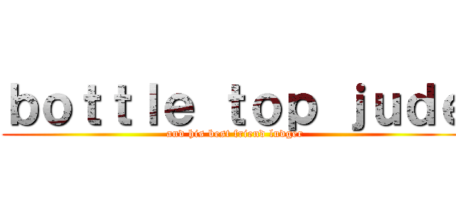 ｂｏｔｔｌｅ ｔｏｐ ｊｕｄｅ (and his best friend ludger)