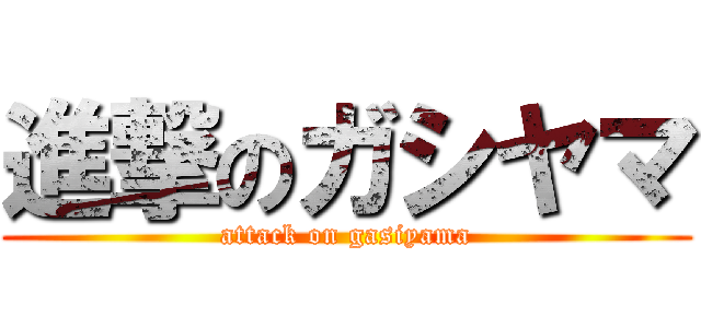 進撃のガシヤマ (attack on gasiyama)