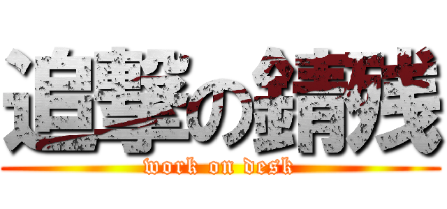追撃の錆残 (work on desk)