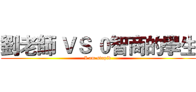 劉老師 ＶＳ ０智商的學生 (I am stupid )