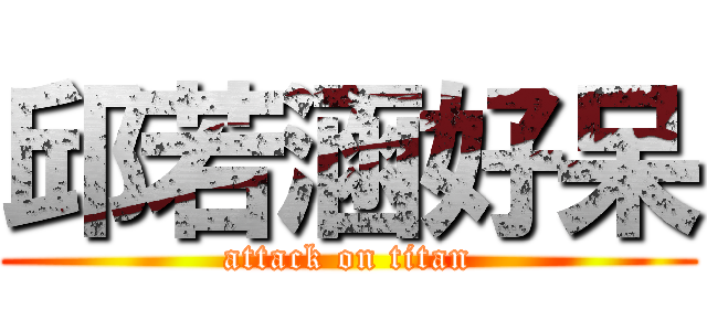邱若涵好呆 (attack on titan)
