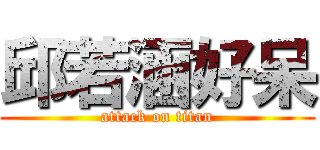 邱若涵好呆 (attack on titan)