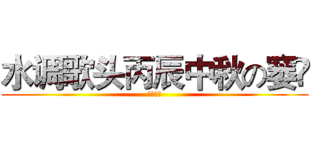 水调歌头丙辰中秋の窭梕 (啊生日歌)