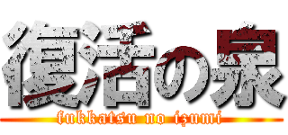 復活の泉 (fukkatsu no izumi)