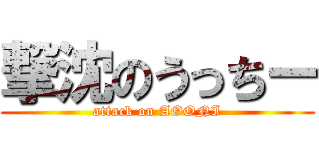 撃沈のうっちー (attack on AOONI)