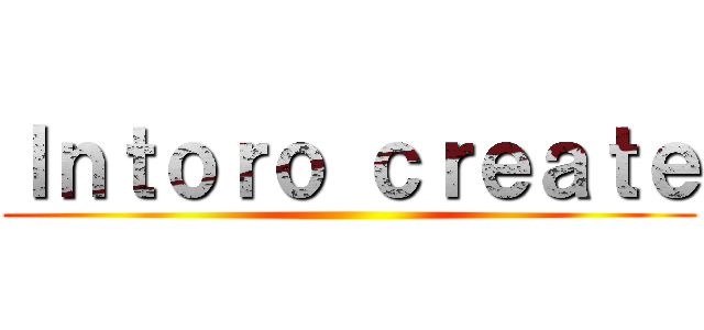 Ｉｎｔｏｒｏ ｃｒｅａｔｅ ()