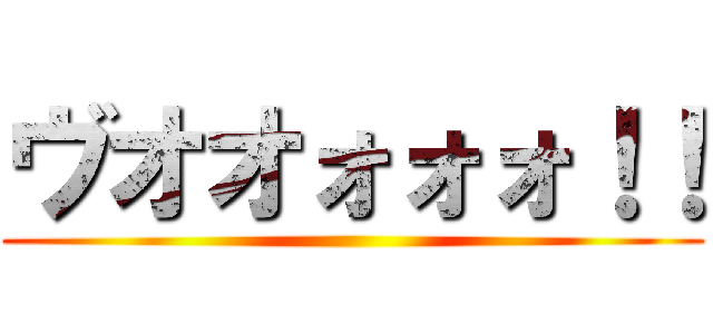 ヴオオォォォ！！ ()