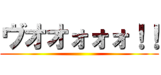 ヴオオォォォ！！ ()