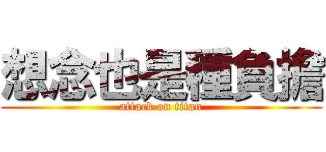 想念也是種負擔 (attack on titan)