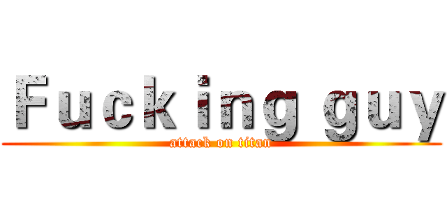 Ｆｕｃｋｉｎｇ ｇｕｙ (attack on titan)