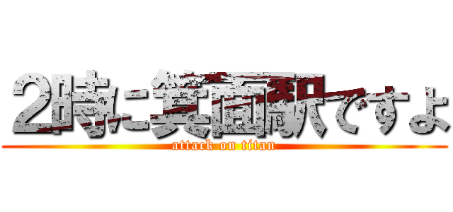 ２時に箕面駅ですよ (attack on titan)