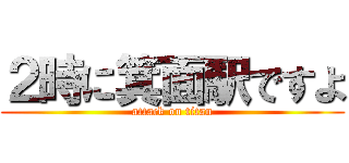 ２時に箕面駅ですよ (attack on titan)