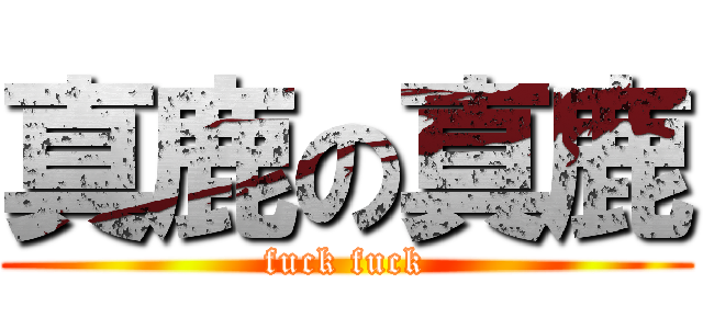 真鹿の真鹿 (fuck fuck)