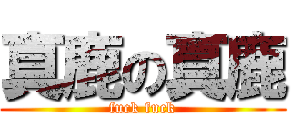 真鹿の真鹿 (fuck fuck)