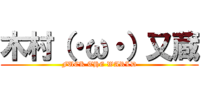 木村（・ω・）又蔵 (FUCK THE WARLD)