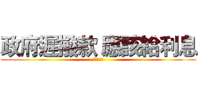 政府遲撥款 應該給利息 (該給的要給)
