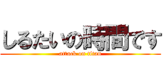 しるたいの時間です (attack on titan)