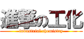 進撃の工化 (industrial chemistry)