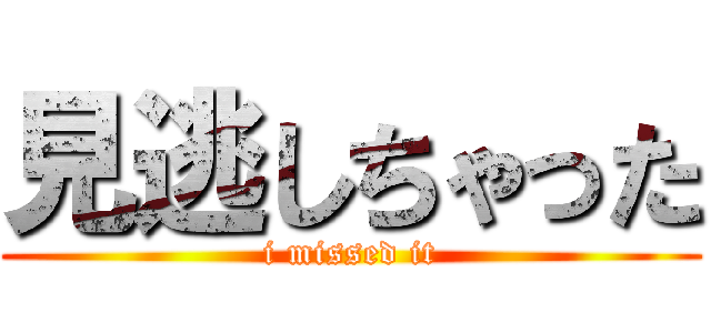 見逃しちゃった (i missed it)