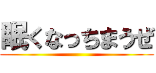 眠くなっちまうぜ ()