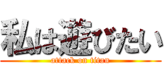 私は遊びたい (attack on titan)