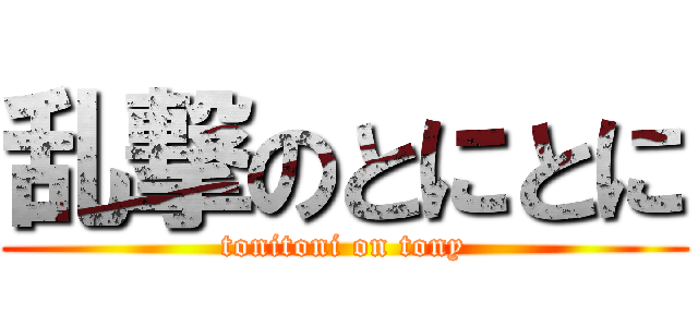 乱撃のとにとに (tonitoni on tony)