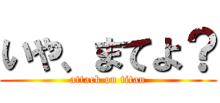 いや、まてよ？ (attack on titan)
