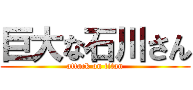 巨大な石川さん (attack on titan)