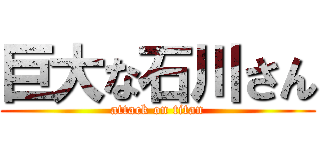 巨大な石川さん (attack on titan)