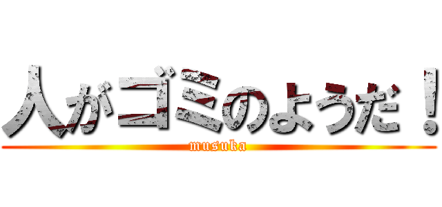 人がゴミのようだ！ (musuka)