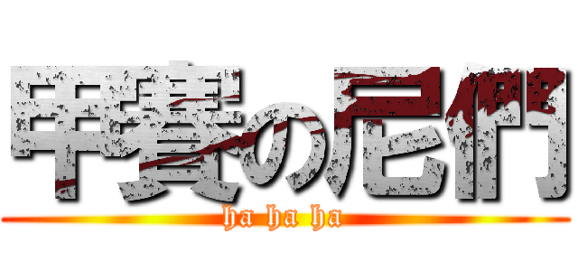 甲賽の尼們 (ha ha ha)