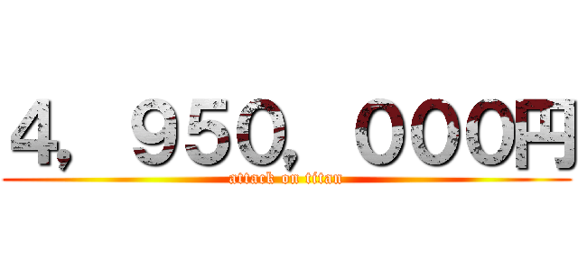 ４，９５０，０００円 (attack on titan)