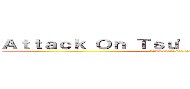 Ａｔｔａｃｋ Ｏｎ Ｔｓｕ'ｓ Ｔｅｘｔ Ｗａｌｌｓ (damn those are long)