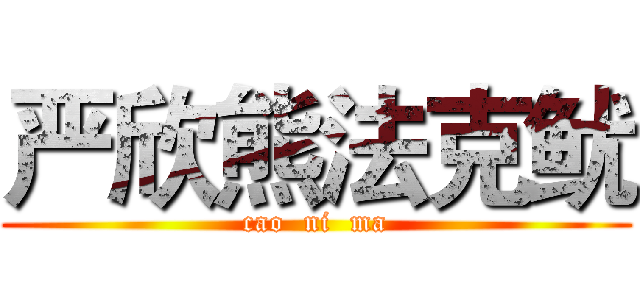 严欣熊法克鱿 (cao  ni  ma)