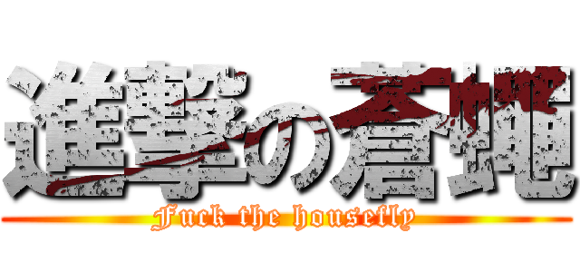 進撃の蒼蠅 (Fuck the housefly)