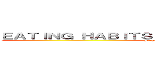 ＥＡＴＩＮＧ ＨＡＢＩＴＳ ＡＲＯＵＮＤ ＴＨＥ ＷＯＲＬＤ (MENDOZA RAYGOZA AYLIN)