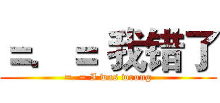 ＝．＝ 我错了 (=. = I was wrong)