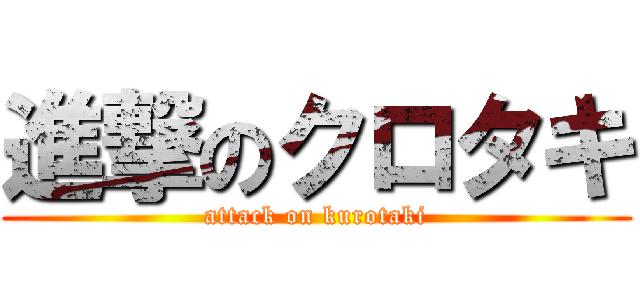 進撃のクロタキ (attack on kurotaki)