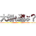 大畑も遊ぶ？ ()