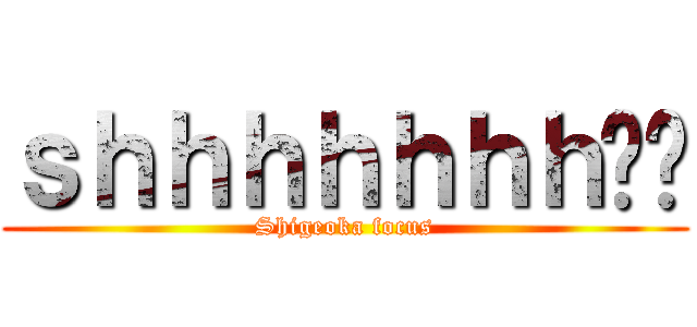 ｓｈｈｈｈｈｈｈ‼︎ (Shigeoka focus)