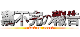 寫不完の報告 (attack on report)